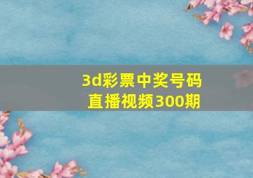 3d彩票中奖号码直播视频300期