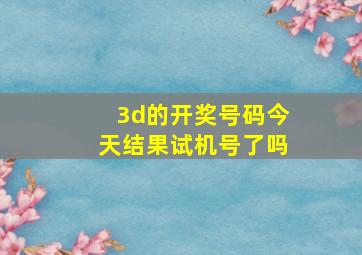 3d的开奖号码今天结果试机号了吗