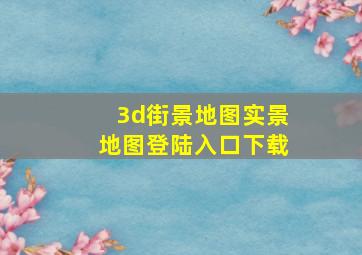 3d街景地图实景地图登陆入口下载