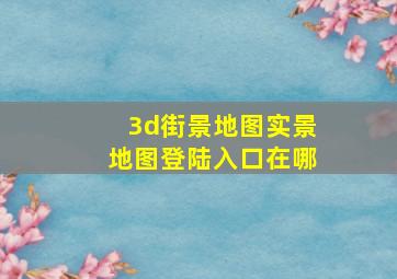 3d街景地图实景地图登陆入口在哪