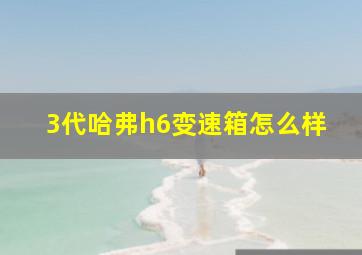 3代哈弗h6变速箱怎么样