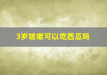 3岁咳嗽可以吃西瓜吗