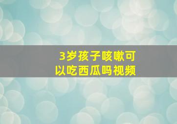 3岁孩子咳嗽可以吃西瓜吗视频