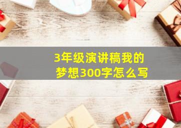 3年级演讲稿我的梦想300字怎么写