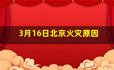 3月16日北京火灾原因