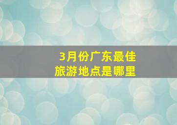 3月份广东最佳旅游地点是哪里