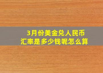 3月份美金兑人民币汇率是多少钱呢怎么算