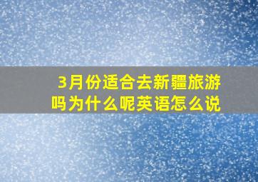 3月份适合去新疆旅游吗为什么呢英语怎么说