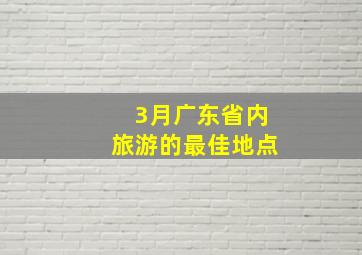 3月广东省内旅游的最佳地点