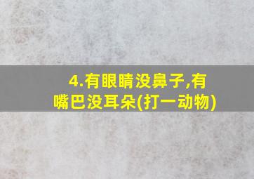 4.有眼睛没鼻子,有嘴巴没耳朵(打一动物)