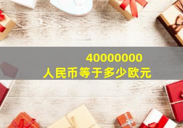 40000000人民币等于多少欧元