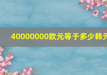 40000000欧元等于多少韩元