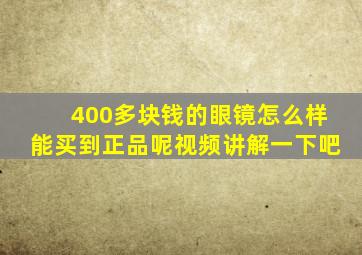 400多块钱的眼镜怎么样能买到正品呢视频讲解一下吧