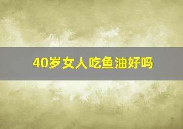 40岁女人吃鱼油好吗