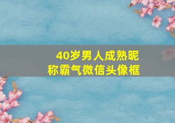 40岁男人成熟昵称霸气微信头像框