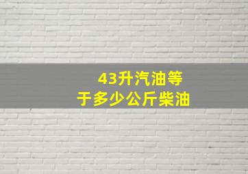 43升汽油等于多少公斤柴油