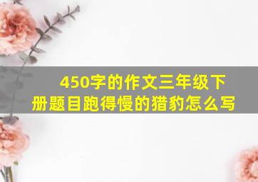 450字的作文三年级下册题目跑得慢的猎豹怎么写