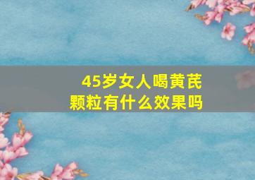 45岁女人喝黄芪颗粒有什么效果吗