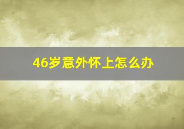 46岁意外怀上怎么办