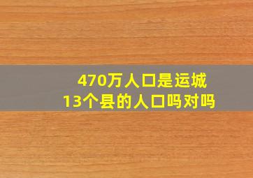 470万人口是运城13个县的人口吗对吗