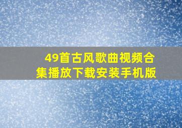 49首古风歌曲视频合集播放下载安装手机版