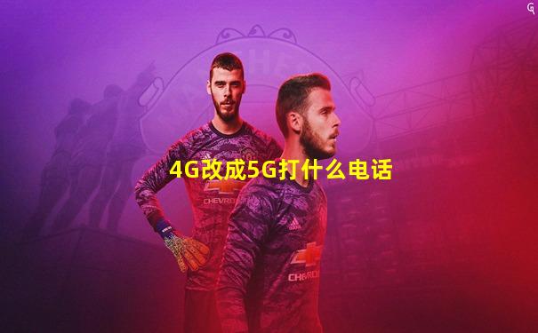 4G改成5G打什么电话