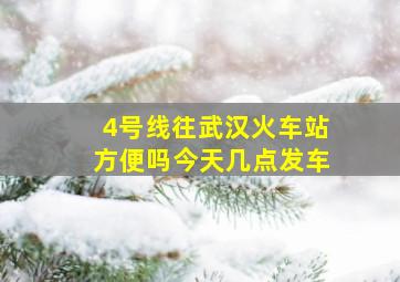 4号线往武汉火车站方便吗今天几点发车