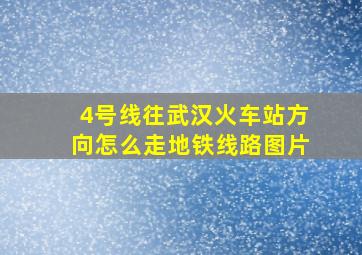 4号线往武汉火车站方向怎么走地铁线路图片