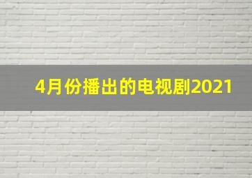 4月份播出的电视剧2021