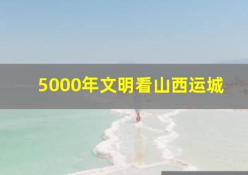 5000年文明看山西运城