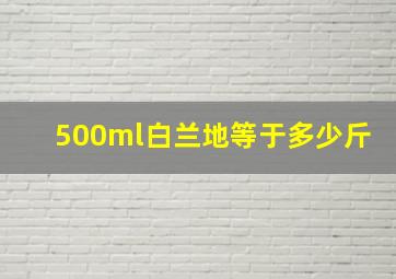 500ml白兰地等于多少斤