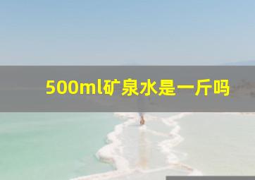 500ml矿泉水是一斤吗