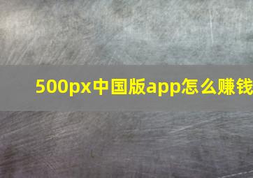 500px中国版app怎么赚钱