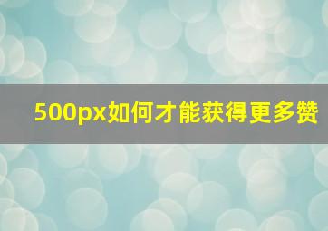 500px如何才能获得更多赞