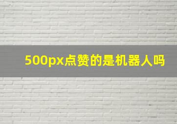 500px点赞的是机器人吗