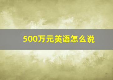 500万元英语怎么说