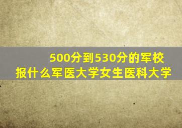 500分到530分的军校报什么军医大学女生医科大学