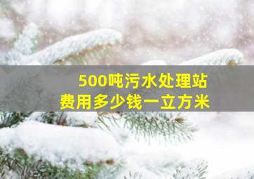 500吨污水处理站费用多少钱一立方米