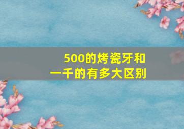 500的烤瓷牙和一千的有多大区别