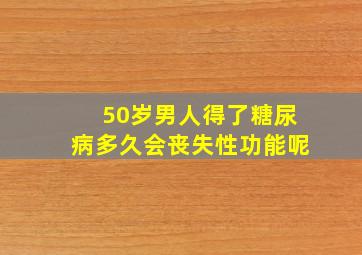 50岁男人得了糖尿病多久会丧失性功能呢