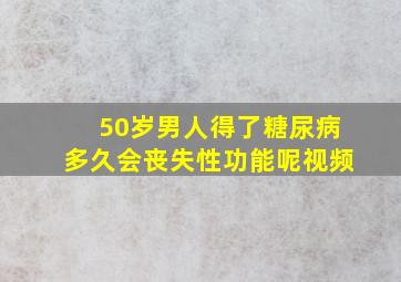 50岁男人得了糖尿病多久会丧失性功能呢视频