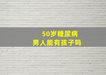 50岁糖尿病男人能有孩子吗