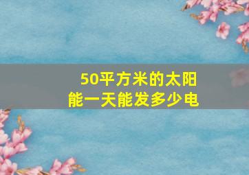 50平方米的太阳能一天能发多少电