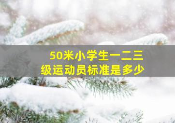 50米小学生一二三级运动员标准是多少