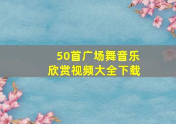 50首广场舞音乐欣赏视频大全下载