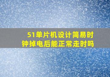 51单片机设计简易时钟掉电后能正常走时吗