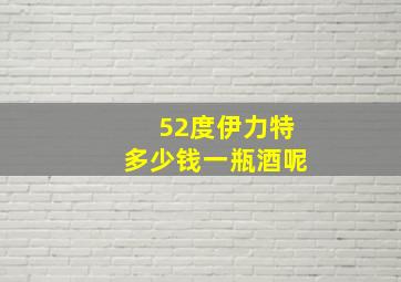 52度伊力特多少钱一瓶酒呢