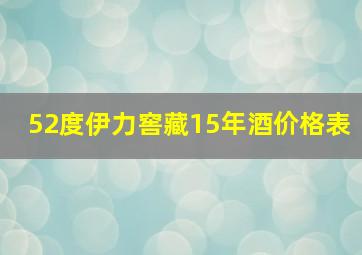 52度伊力窖藏15年酒价格表