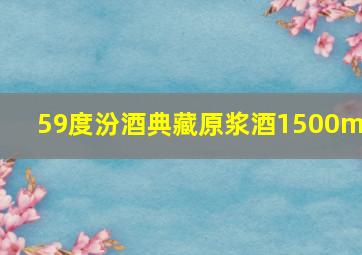 59度汾酒典藏原浆酒1500ml