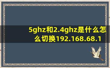 5ghz和2.4ghz是什么怎么切换192.168.68.1